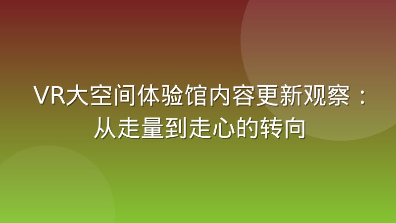 VR大空间体验馆内容更新观察：从走量到走心的转向